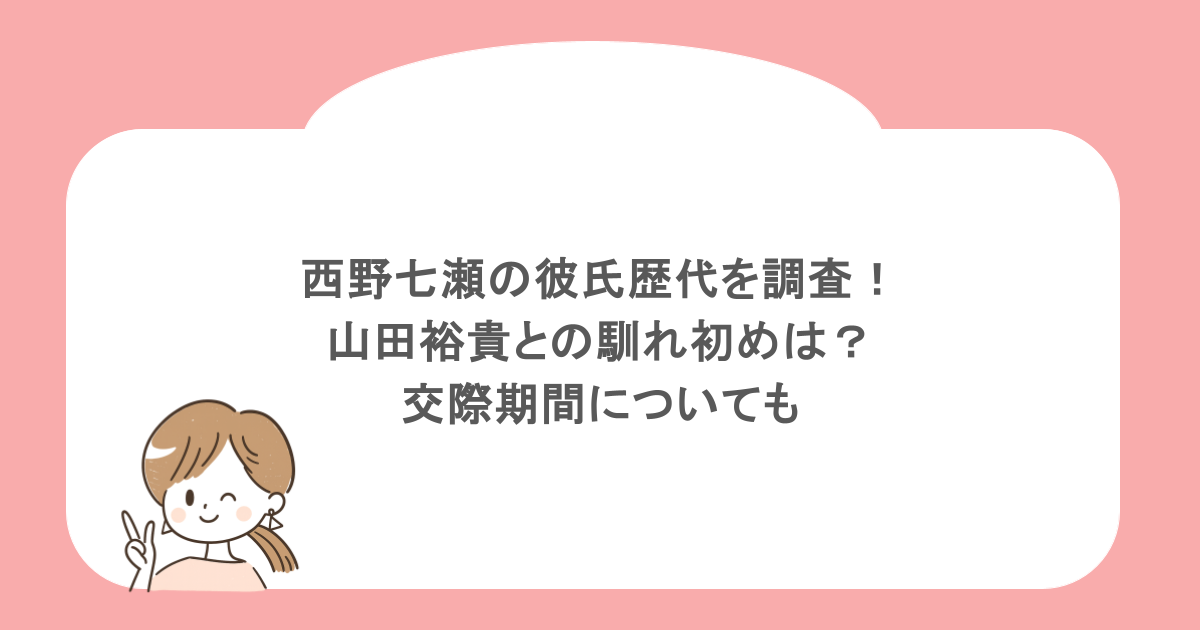西野七瀬の彼氏歴代を調査!山田裕貴との馴れ初めは?交際期間についても