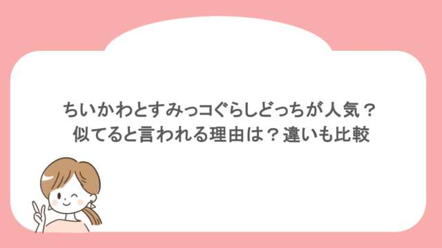 ちいかわとすみっコぐらしどっちが人気？似てると言われる理由は？違いも比較