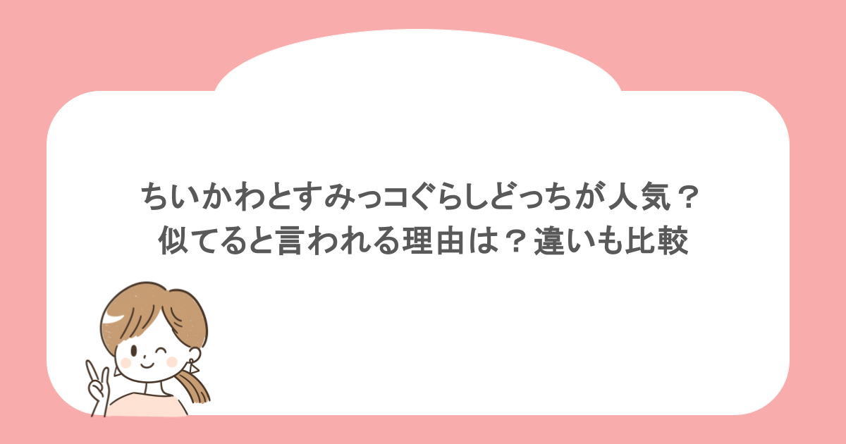 ちいかわとすみっコぐらしどっちが人気？似てると言われる理由は？違いも比較