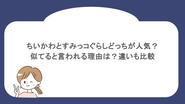 ちいかわとすみっコぐらしどっちが人気？似てると言われる理由は？違いも比較