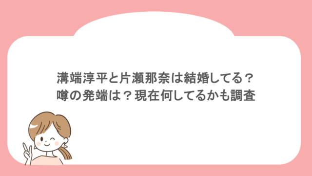 溝端淳平と片瀬那奈は結婚してる？噂の発端は？現在何してるかも調査