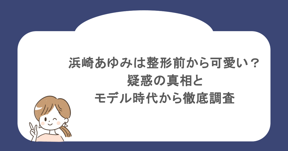 浜崎あゆみは整形前から可愛い?疑惑の真相とモデル時代から徹底調査