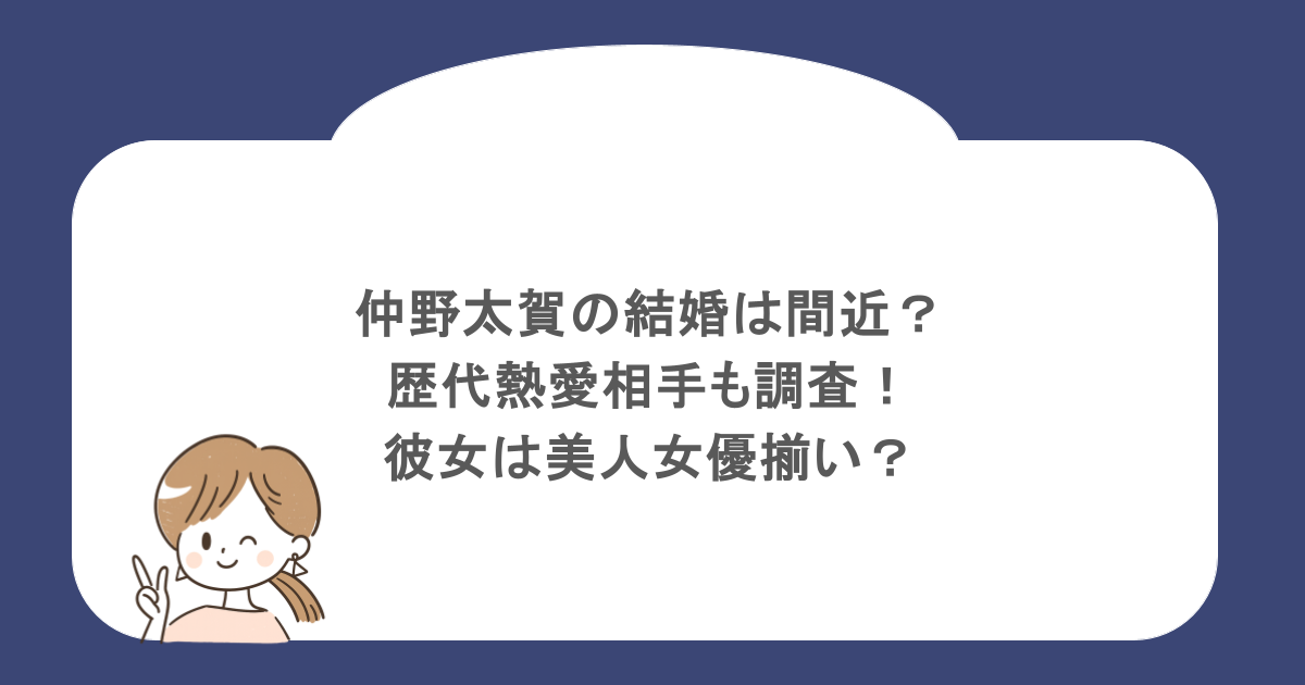 仲野太賀の結婚は間近?歴代熱愛相手も調査!彼女は美人女優揃い?