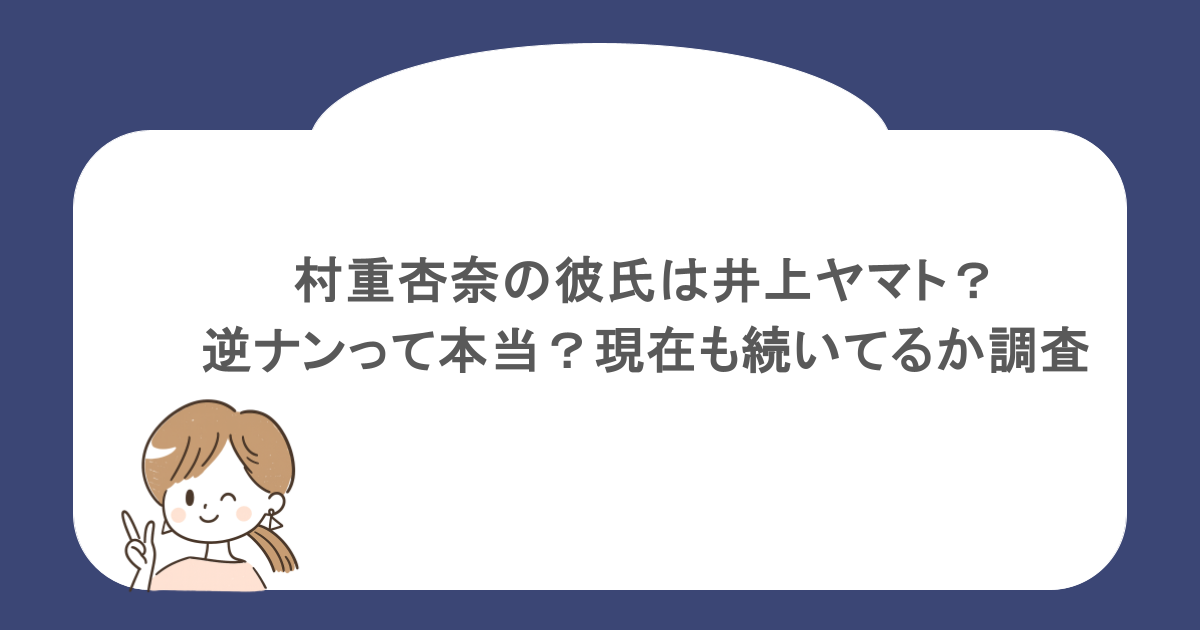 村重杏奈の彼氏は井上ヤマト?逆ナンって本当?現在も続いてるか調査