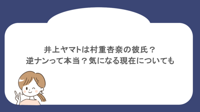 井上ヤマトは村重杏奈の彼氏？逆ナンって本当？気になる現在についても