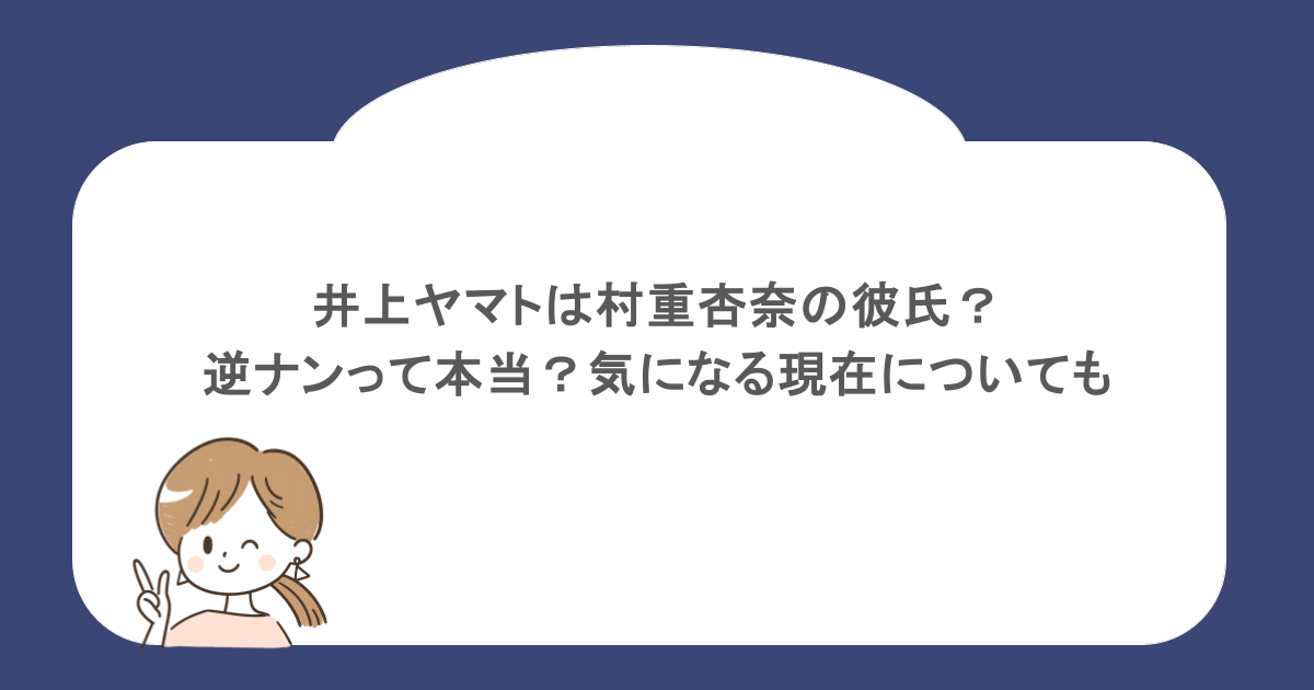 井上ヤマトは村重杏奈の彼氏?逆ナンって本当?気になる現在についても