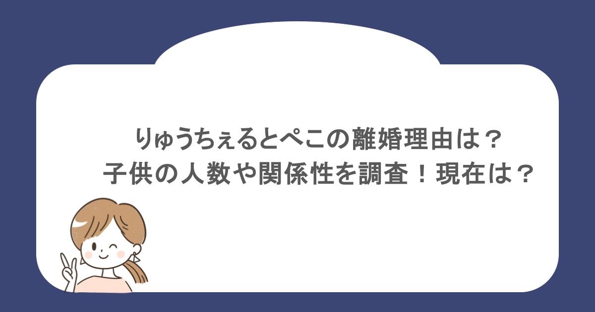 りゅうちぇるとぺこの離婚理由は?子供の人数や関係性を調査!現在は?