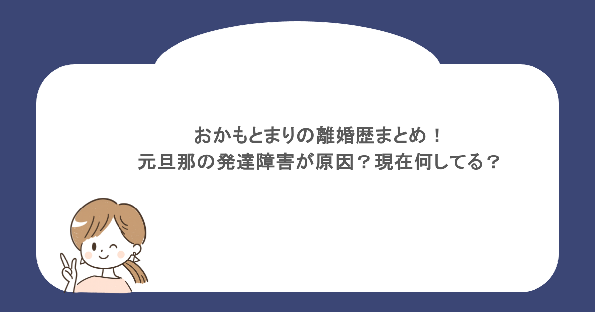 おかもとまりの離婚歴まとめ!元旦那の発達障害が原因?現在何してる?