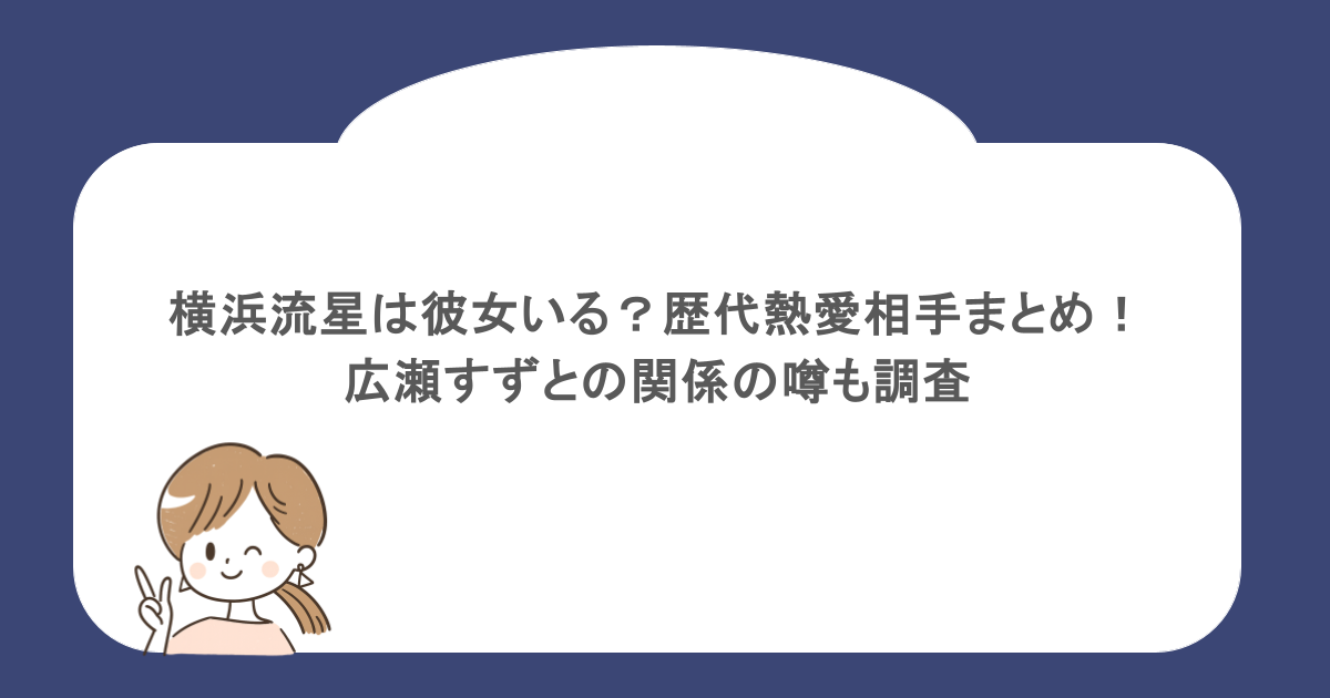 横浜流星は彼女いる?歴代熱愛相手まとめ!広瀬すずとの関係の噂も調査