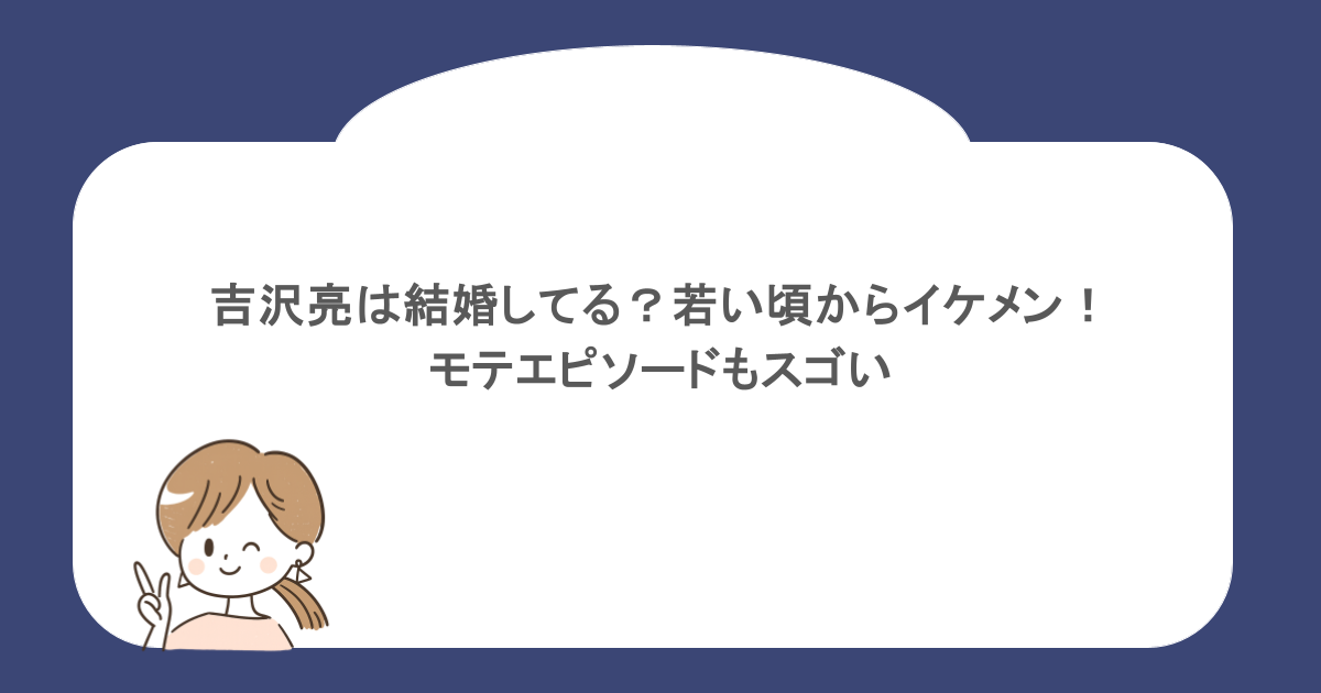 吉沢亮は結婚してる?若い頃からイケメン!モテエピソードもスゴい