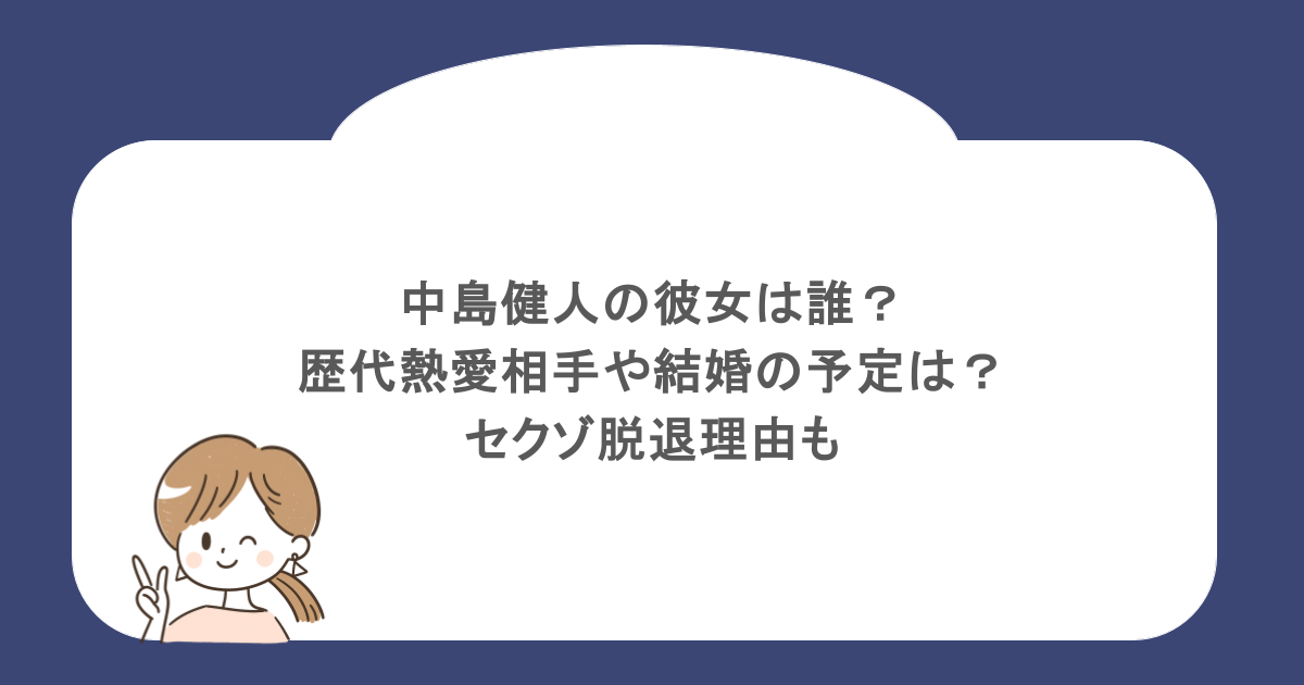 中島健人の彼女は誰?歴代熱愛相手や結婚の予定は?セクゾ脱退理由も