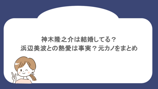 神木隆之介は結婚してる？浜辺美波との熱愛は事実？元カノをまとめ