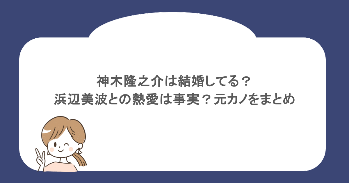 神木隆之介は結婚してる？浜辺美波との熱愛は事実？元カノをまとめ