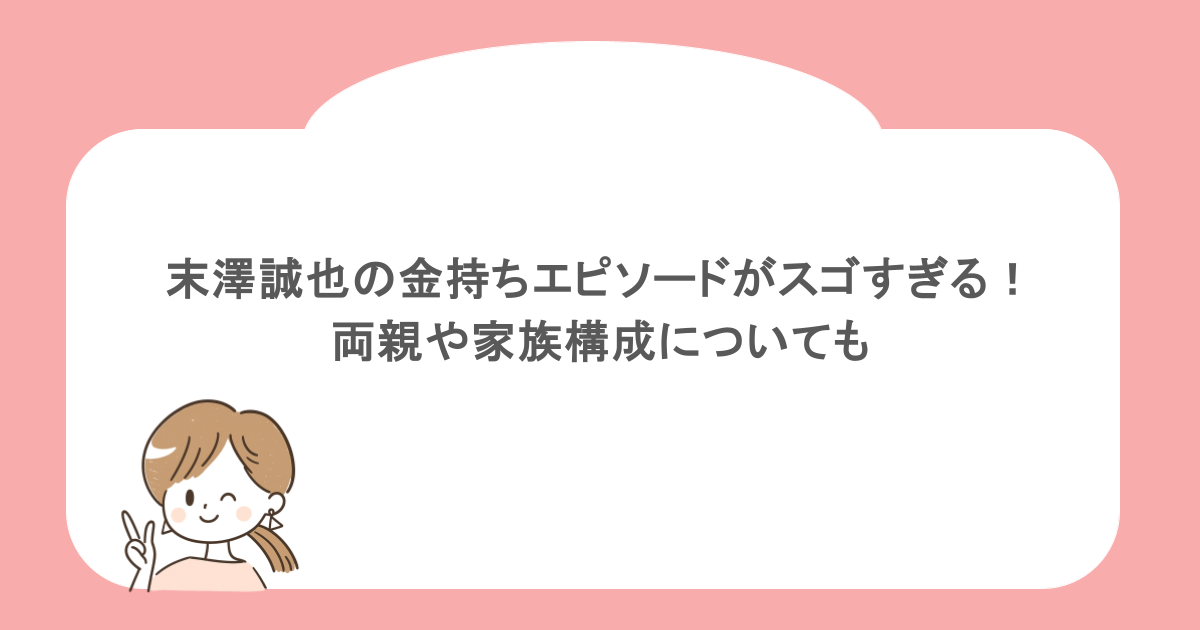 末澤誠也の金持ちエピソードがスゴすぎる!両親や家族構成についても