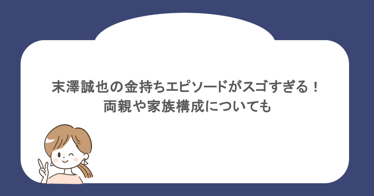 末澤誠也の金持ちエピソードがスゴすぎる！両親や家族構成についても