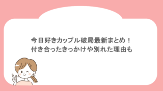 今日好きカップル破局最新まとめ！付き合ったきっかけや別れた理由も