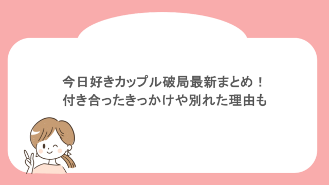 今日好きカップル破局最新まとめ！付き合ったきっかけや別れた理由も
