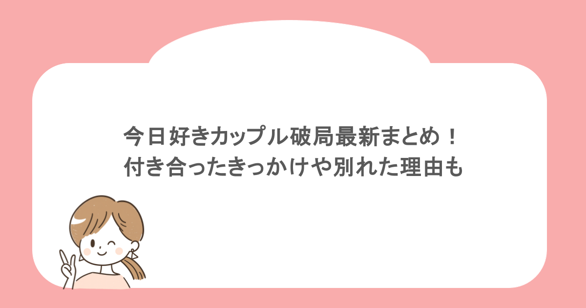 今日好きカップル破局最新まとめ！付き合ったきっかけや別れた理由も