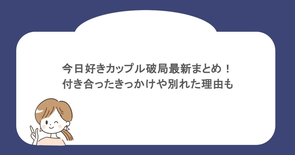 今日好きカップル破局最新まとめ！付き合ったきっかけや別れた理由も