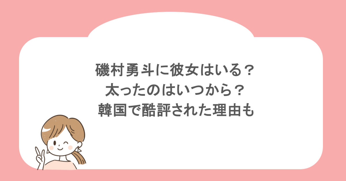 磯村勇斗に彼女はいる?太ったのはいつから?韓国で酷評された理由も